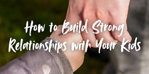 How to Build Strong Relationships with Your Kids