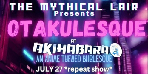 The Mythical Lair Presents Otakulesque @ Akihabara 7/27/24 *REPEAT*