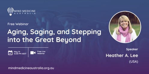 Mind Medicine Australia FREE Webinar - Aging, Saging, and Stepping into the Great Beyond with Heather A. Lee (USA)