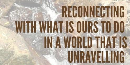 Reconnecting with what is ours to do in a world that is unravelling 