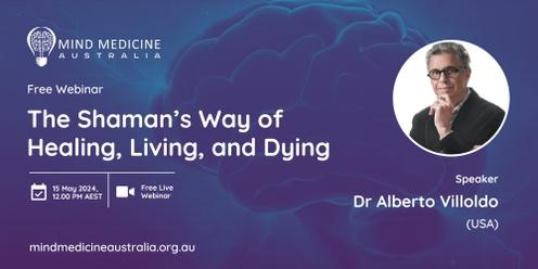 Mind Medicine Australia FREE Webinar - The Shaman’s Way of Healing, Living, and Dying with Dr Alberto Villoldo (USA)